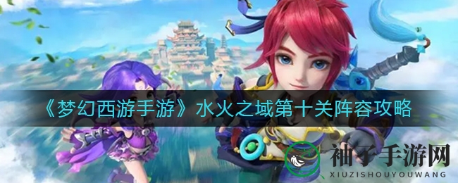 《梦幻西游手游》水火之域第十关阵容攻略大揭秘，智慧与策略对决，轻松通关攻略曝光！