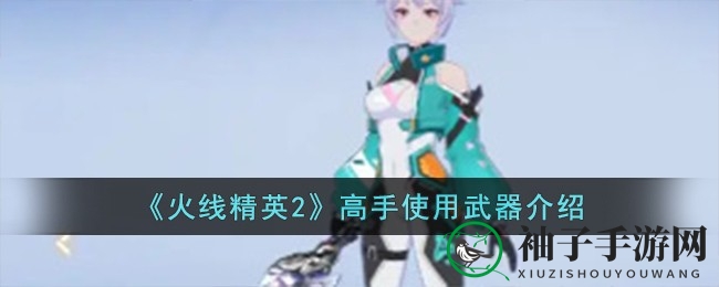 《火线精英2》揭秘：神秘利器盘点，高手杀手锏大揭秘