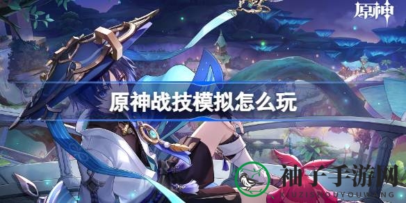 原神战技模拟实战攻略：轻松提升战斗力，揭秘神秘任务流程