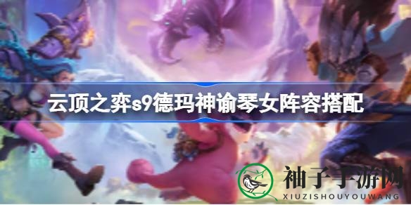 云顶之弈S9德玛神谕琴女阵容攻略：独门秘籍助你排名攀升