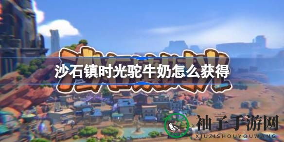 《沙石镇时光》驼奶攻略：猎驼养牛，美味之源大揭秘