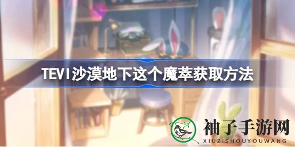 TEVI沙漠探秘：揭秘地下魔萃获取攻略，畅游神秘之地