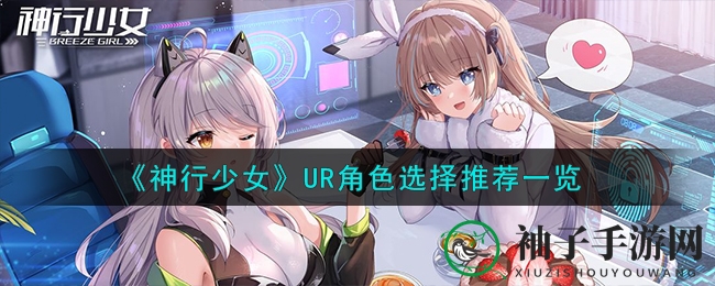 《神行少女》手游UR角色攻略大揭秘：如何挑选最适合你的角色？