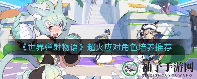《世界弹射物语》超火应对角色培养推荐