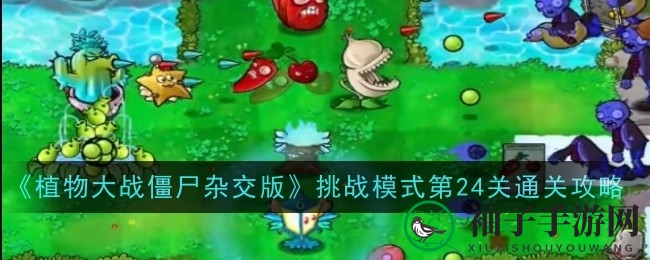 《植物大战僵尸杂交版》第二十四关全攻略揭秘：高爆发植物助你轻松通关