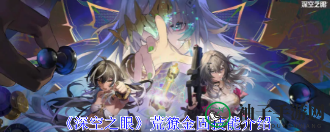《深空之眼》荒獠金固：神秘修正者技能全解析，战力飙升攻略大揭秘