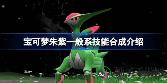 宝可梦朱紫攻略：解锁常见系技能合成秘籍，提升战斗技巧