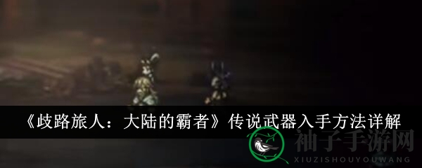 《歧路旅人：大陆的霸者》传说武器入手方法详解