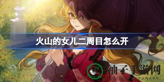火山女儿二周目攻略心得：轻松通关秘籍分享