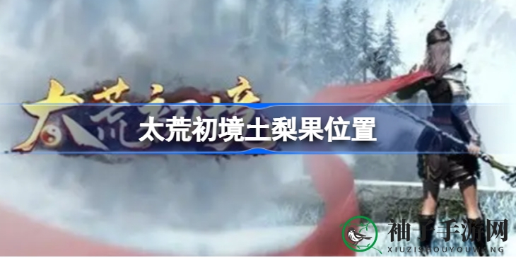 太荒初境探秘：土梨果藏匿之谜，探险者的终极指南