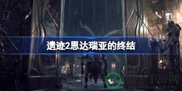 遗迹2探秘：恩达瑞亚终结宝藏攻略，解锁隐藏房间宝藏之旅
