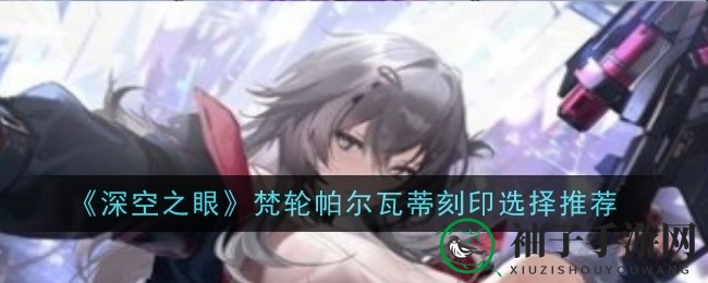 《深空之眼》梵轮帕尔瓦蒂刻印攻略：揭秘提升输出与辅助能力的关键配置