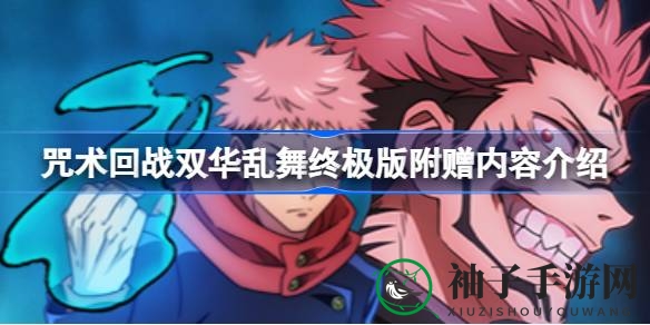《咒术回战双华乱舞》终极版独家内容大揭秘：豪华版与终极版深度解析