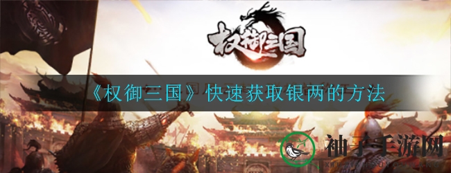《权御三国》高效赚取银两攻略大揭秘，快速提升实力攻略来袭！
