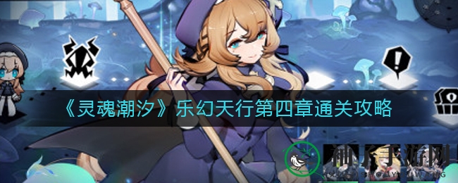 灵魂潮汐乐幻天行第四章攻略揭秘：轻松通关秘籍大放送