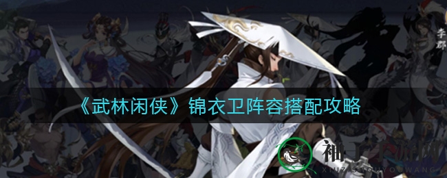 《武林闲侠》锦衣卫阵容搭配攻略：轻松掌控战场，快乐战斗新体验
