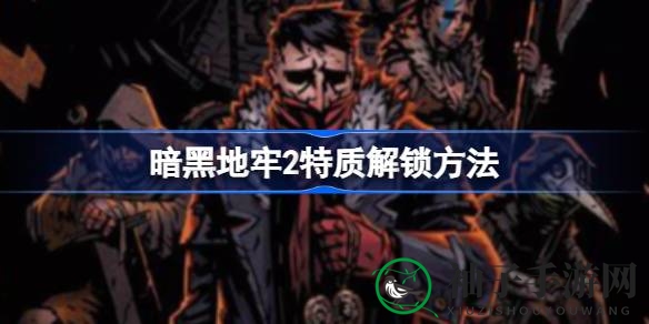 《暗黑地牢2》特质解锁攻略：轻松刷出心仪特质，畅享游戏乐趣