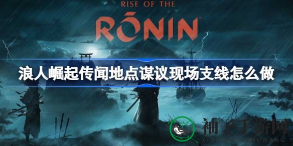 《浪人崛起》神秘传闻地点攻略：轻松通关支线任务，探索谋议现场！