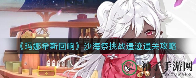 《玛娜希斯回响》沙海祭挑战遗迹攻略详解，揭秘通关秘籍引玩家热议