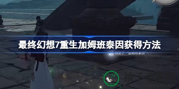 《最终幻想7重生》独家揭秘：神秘武器加姆班泰因获取攻略，轻松提升装备实力！