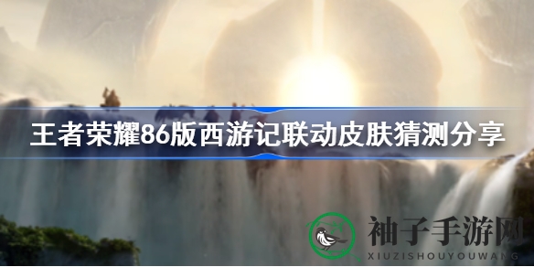 《王者荣耀》将开启与86版《西游记》联动皮肤，经典再现引玩家热议