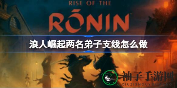 《浪人崛起》独家攻略：揭秘两名弟子支线任务全流程，轻松通关！