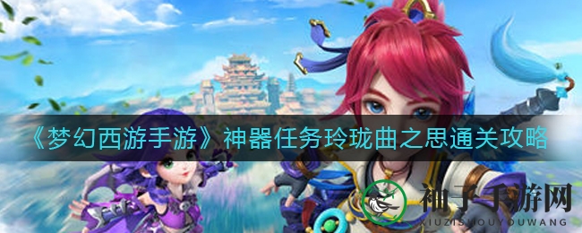 《梦幻西游手游》神器任务“玲珑曲之思”通关攻略全解析，轻松驾驭战场！