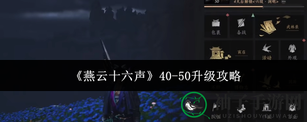 《燕云十六声》40-50级升级攻略：高效玩法解锁新世界，悬赏任务助你快速升级