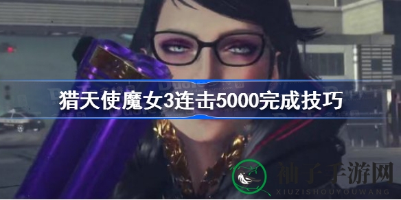 《猎天使魔女3》连击5000成就解锁攻略：掌握技巧轻松达成，错过遗憾不已
