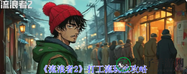 《流浪者2》攻略：技能提升与广告助力，轻松打工达人之路