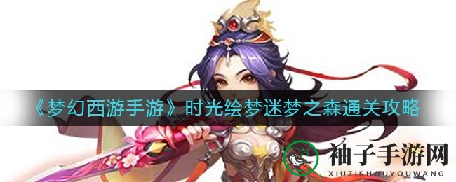 《梦幻西游手游》六一活动攻略：揭秘时光绘梦迷梦之森通关秘笈