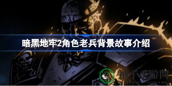 《暗黑地牢2》揭秘：老兵角色背景故事，军旅生涯中的悲壮与救赎