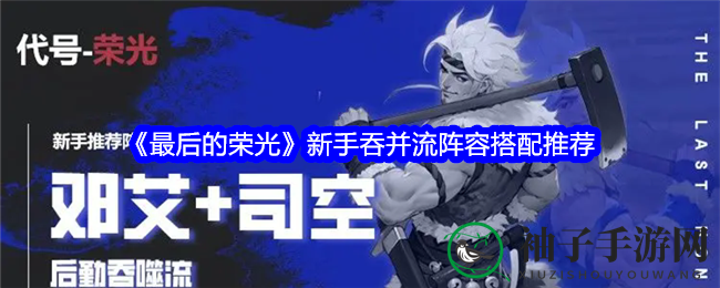 《最后的荣光》吞并流攻略：新手必看，阵容搭配秘籍大揭秘