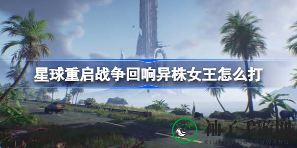 《游戏星球重启》攻略揭秘：三星异株女王挑战技巧全解析