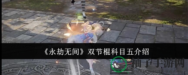 永劫无间双节棍秘籍：科目五绝技深度解析，实战技巧大放送