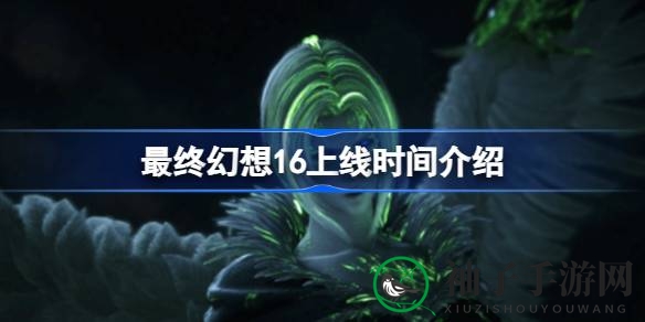 《最终幻想16》6月22日全球发售，PS5独占六个月后PC版再启航
