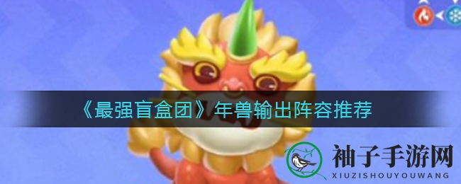 《最强盲盒团》揭秘年兽输出巅峰阵容，四位神兽助力快速推图攻略