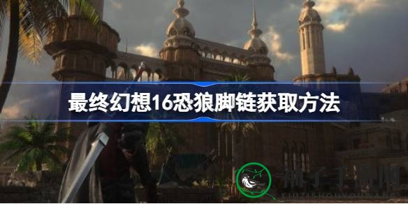 《最终幻想16》神秘饰品揭秘：恐狼脚链获取攻略全解析
