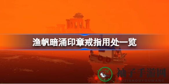 《渔帆暗涌》探秘：印章戒指价值攻略大揭秘