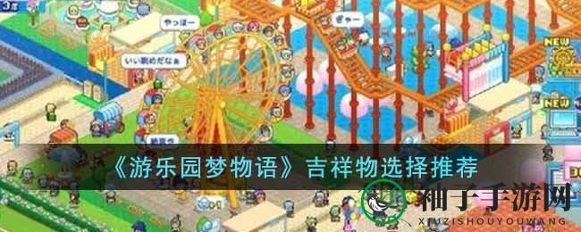 《游乐园梦物语》手游吉祥物挑选攻略：揭秘专属吉祥物阵容打造秘籍
