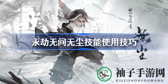 永劫无间无尘技能深度解析：掌握高玩技巧，成为战场霸主
