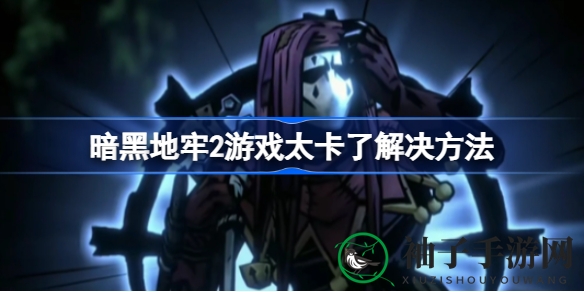 《暗黑地牢2》新版本运行卡顿？专业解决方案助你畅游无阻