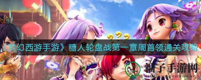 《梦幻西游手游》糖人轮盘战第一章周首领通关攻略揭秘，助你轻松战胜！