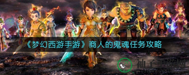 揭秘《梦幻西游手游》神秘商人鬼魂之旅：攻略全解析