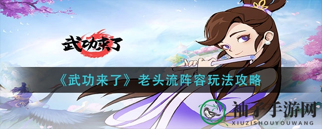 《武功来了》老将集结阵容攻略：英雄搭配及星级提升技巧揭秘