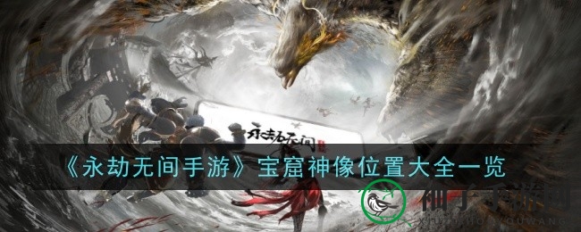 《永劫无间手游》宝窟神像神秘位置全揭秘，探索神秘之地获取强大BUFF