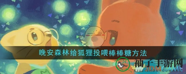 《晚安森林》新手攻略：轻松喂食萌狐，提升亲密值，解锁游戏乐趣