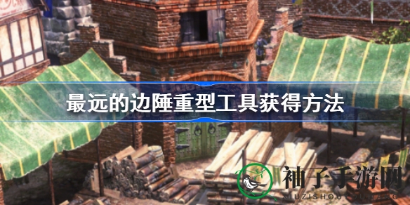 边陲秘籍解锁：轻松掌握重型工具获取之道