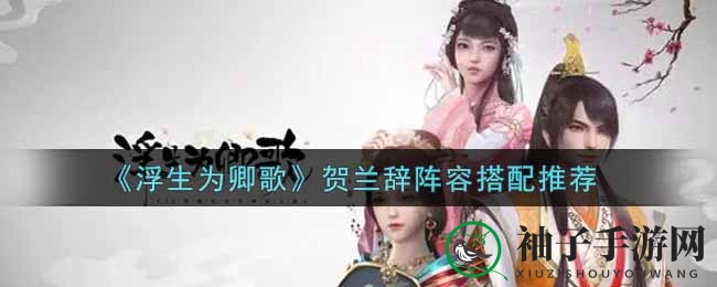 《浮生为卿歌》贺兰辞阵容秘籍：无敌续航战法解析