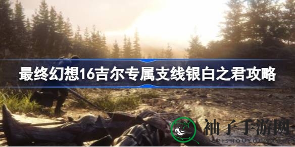 《最终幻想16》吉尔独享支线任务“银白之君”攻略解析，浪漫CG不容错过